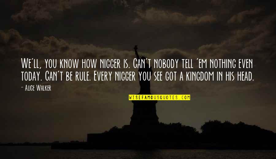 Atticus Being Smart Quotes By Alice Walker: We'll, you know how nigger is. Can't nobody