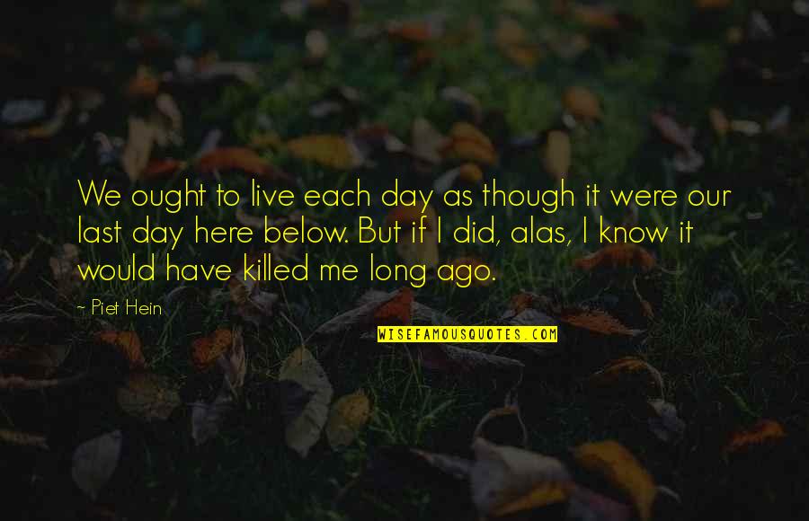 Atticus Characteristics Quotes By Piet Hein: We ought to live each day as though