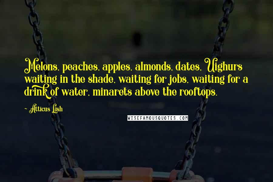 Atticus Lish quotes: Melons, peaches, apples, almonds, dates, Uighurs waiting in the shade, waiting for jobs, waiting for a drink of water, minarets above the rooftops.