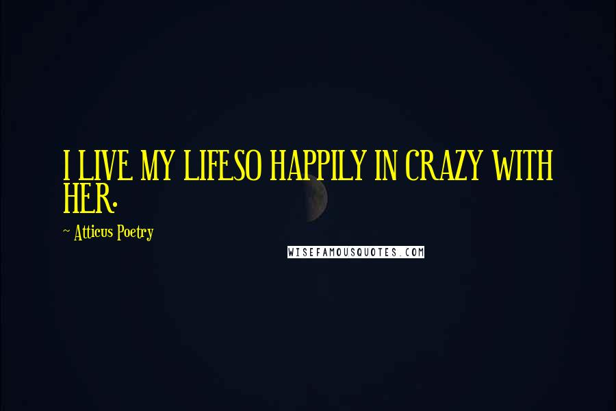 Atticus Poetry quotes: I LIVE MY LIFESO HAPPILY IN CRAZY WITH HER.