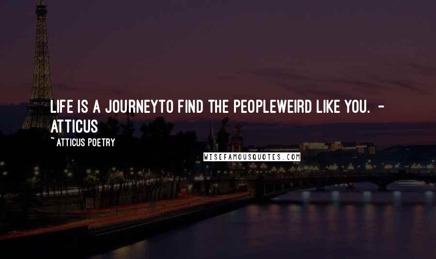 Atticus Poetry quotes: LIFE IS A JOURNEYTO FIND THE PEOPLEWEIRD LIKE YOU. - ATTICUS