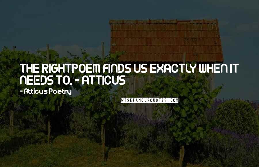 Atticus Poetry quotes: THE RIGHTPOEM FINDS US EXACTLY WHEN IT NEEDS TO. - ATTICUS