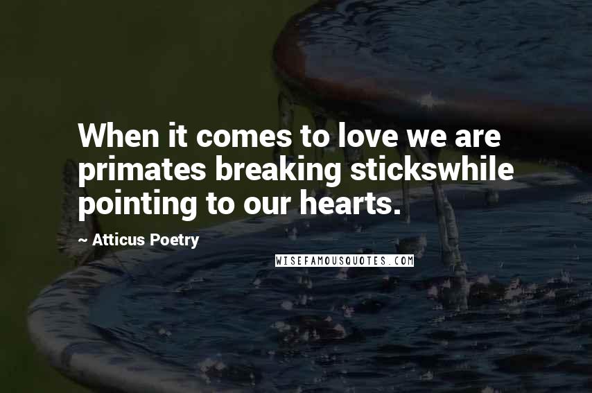 Atticus Poetry quotes: When it comes to love we are primates breaking stickswhile pointing to our hearts.