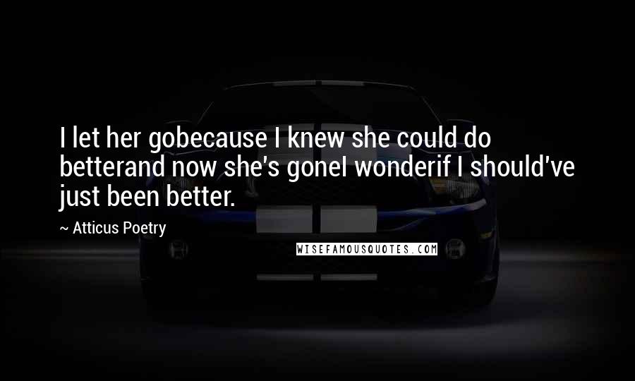 Atticus Poetry quotes: I let her gobecause I knew she could do betterand now she's goneI wonderif I should've just been better.