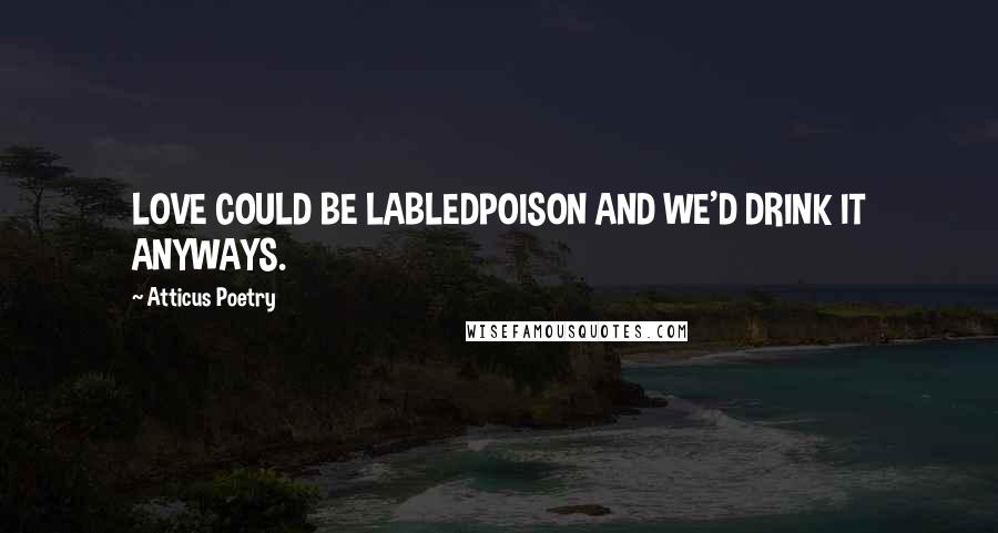 Atticus Poetry quotes: LOVE COULD BE LABLEDPOISON AND WE'D DRINK IT ANYWAYS.