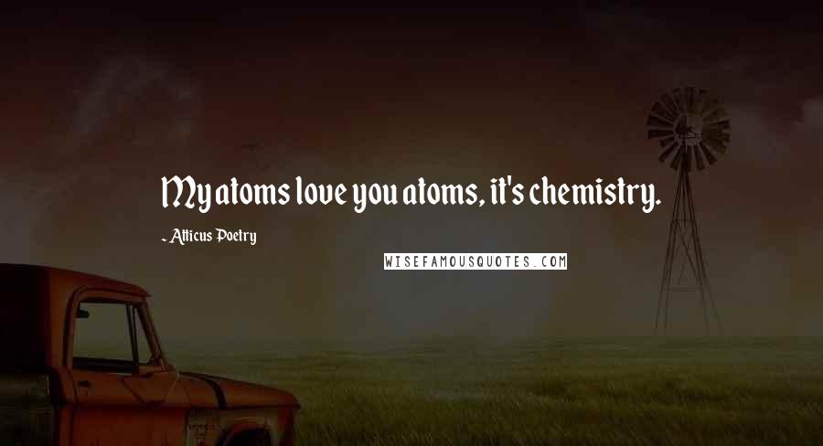 Atticus Poetry quotes: My atoms love you atoms, it's chemistry.