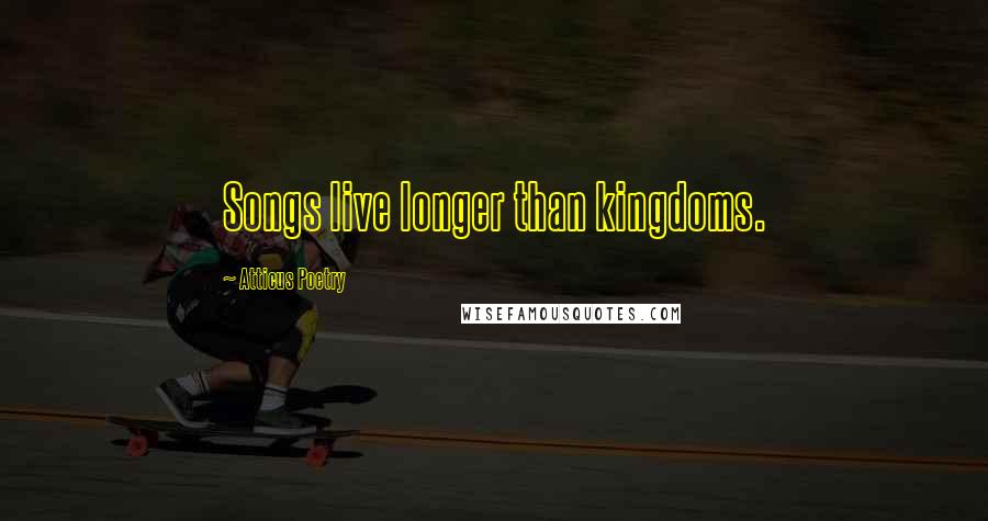 Atticus Poetry quotes: Songs live longer than kingdoms.