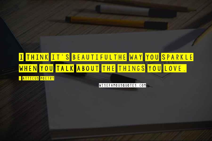 Atticus Poetry quotes: I think it's beautifulthe way you sparkle when you talk about the things you love.