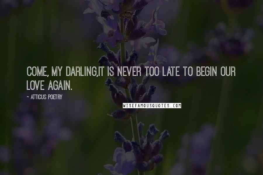 Atticus Poetry quotes: Come, my darling,it is never too late to begin our love again.