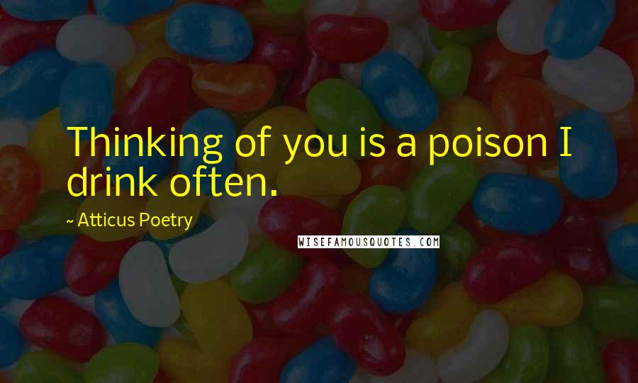 Atticus Poetry quotes: Thinking of you is a poison I drink often.