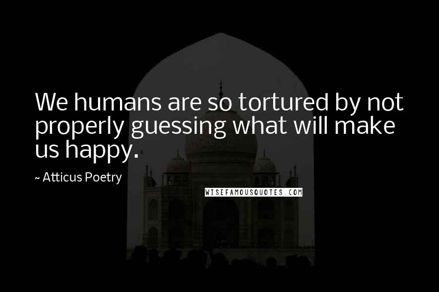 Atticus Poetry quotes: We humans are so tortured by not properly guessing what will make us happy.