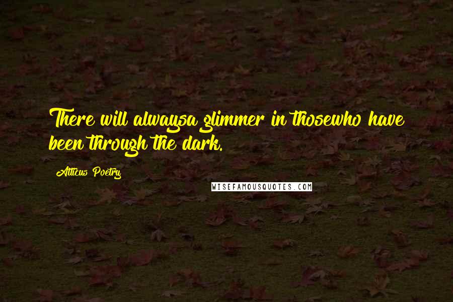Atticus Poetry quotes: There will alwaysa glimmer in thosewho have been through the dark.