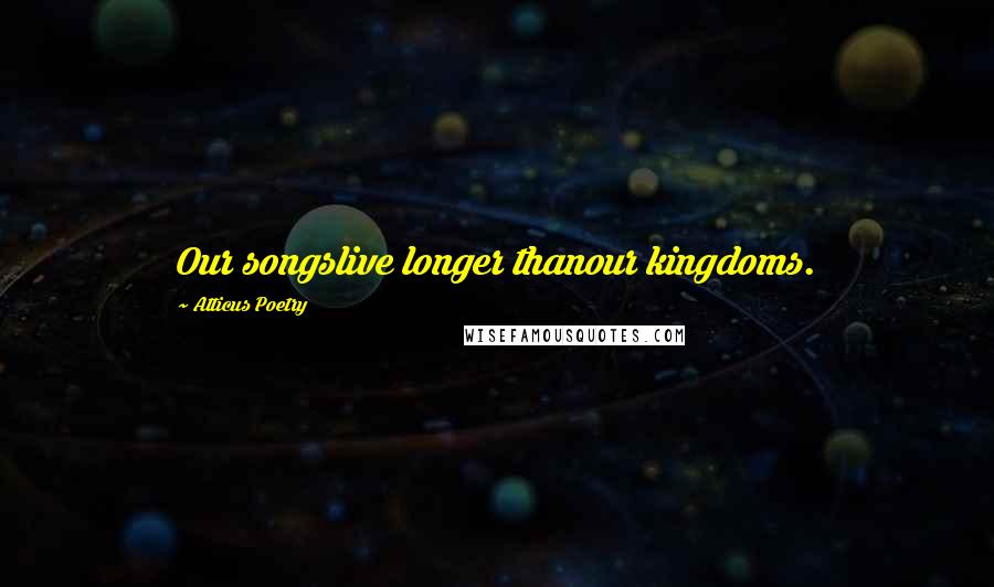 Atticus Poetry quotes: Our songslive longer thanour kingdoms.