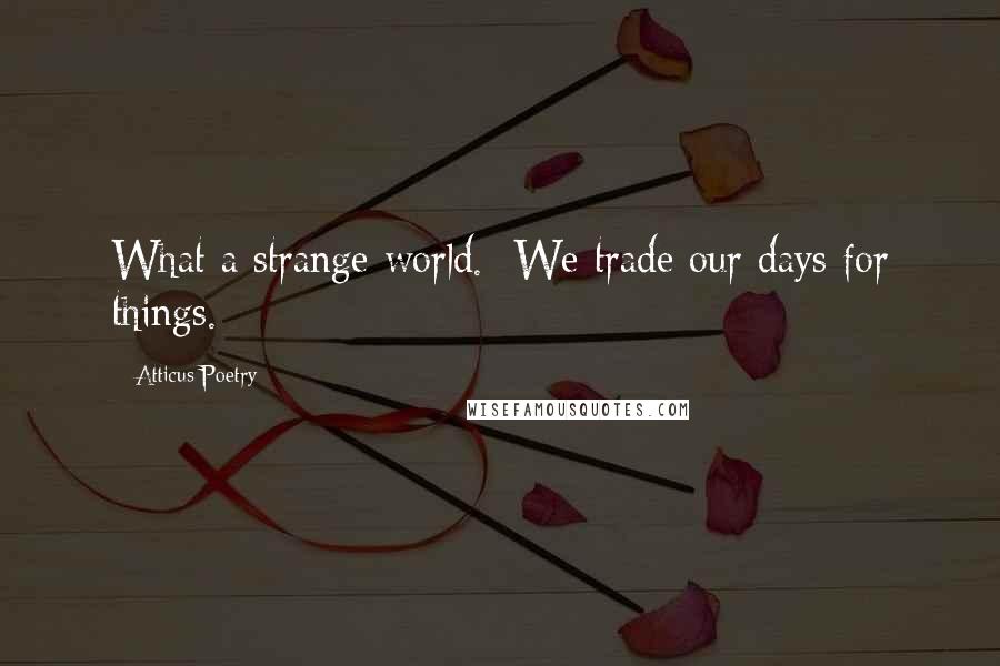 Atticus Poetry quotes: What a strange world. We trade our days for things.