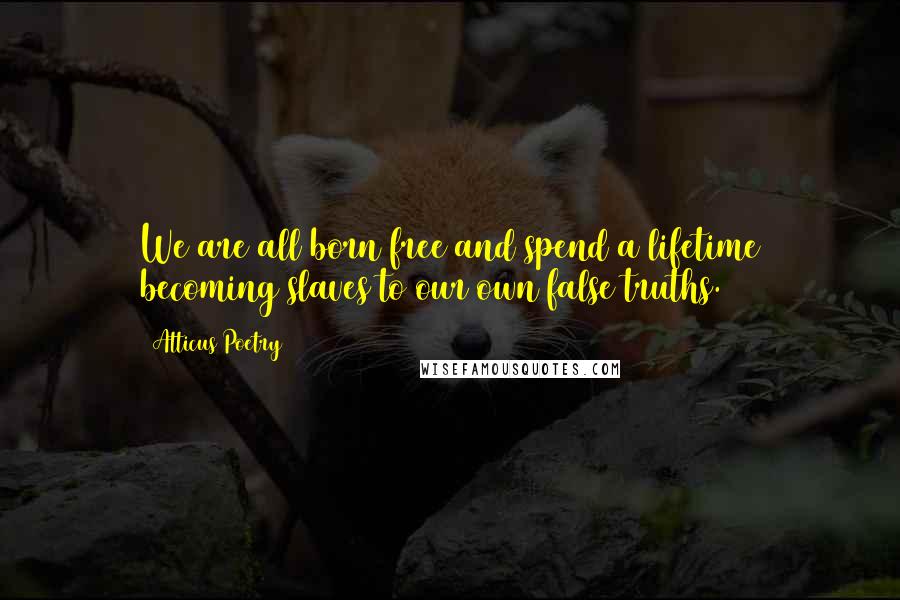 Atticus Poetry quotes: We are all born free and spend a lifetime becoming slaves to our own false truths.
