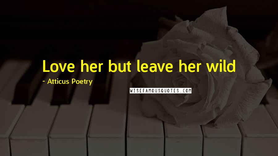 Atticus Poetry quotes: Love her but leave her wild