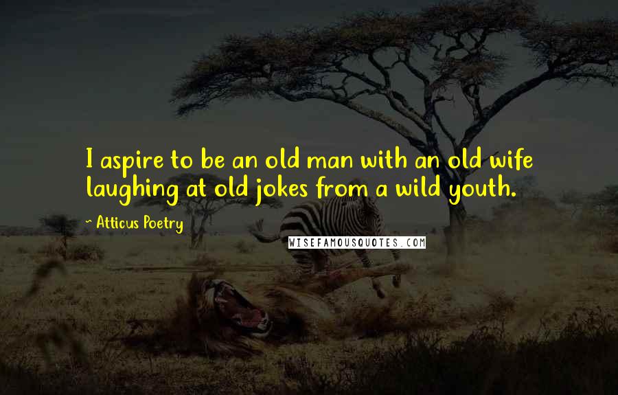 Atticus Poetry quotes: I aspire to be an old man with an old wife laughing at old jokes from a wild youth.