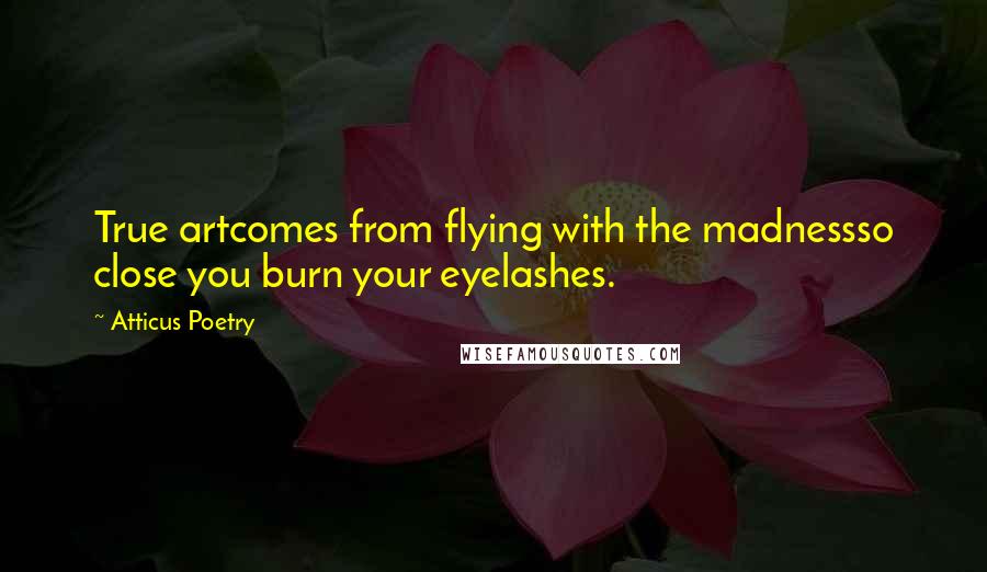 Atticus Poetry quotes: True artcomes from flying with the madnessso close you burn your eyelashes.