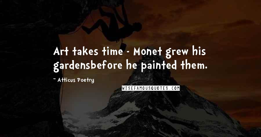 Atticus Poetry quotes: Art takes time - Monet grew his gardensbefore he painted them.