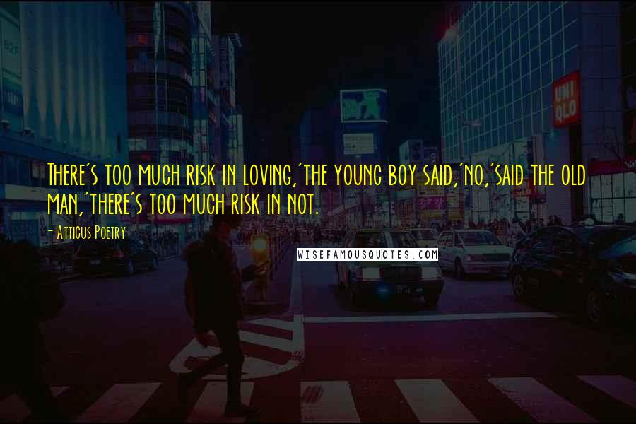 Atticus Poetry quotes: There's too much risk in loving,'the young boy said,'no,'said the old man,'there's too much risk in not.