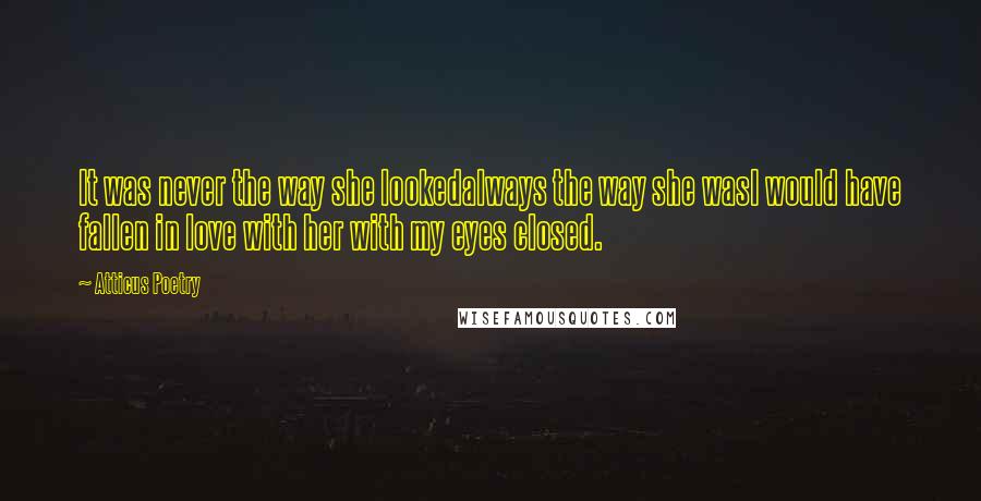 Atticus Poetry quotes: It was never the way she lookedalways the way she wasI would have fallen in love with her with my eyes closed. Atticus Poetry quotes: It was never the way she lookedalways the way she wasI would have fallen in love with her with my eyes closed.