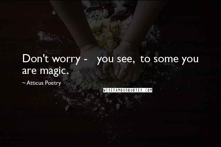 Atticus Poetry quotes: Don't worry - you see, to some you are magic.