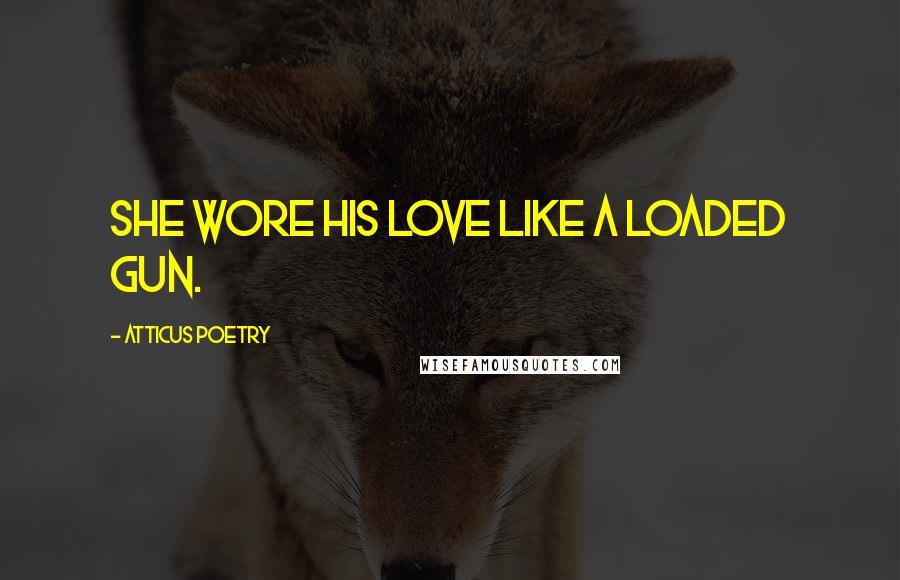Atticus Poetry quotes: She wore his love like a loaded gun.