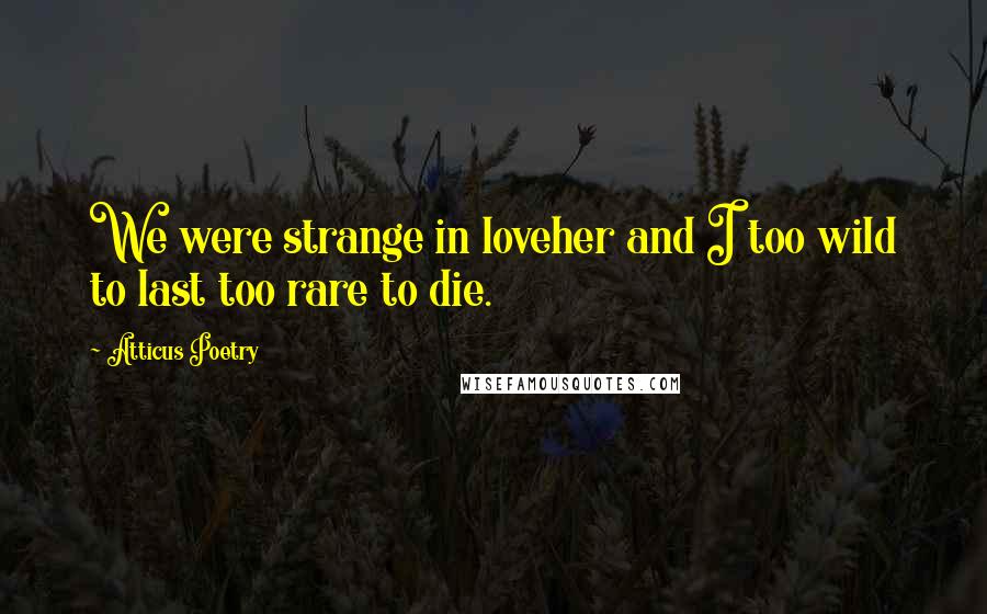 Atticus Poetry quotes: We were strange in loveher and I too wild to last too rare to die.
