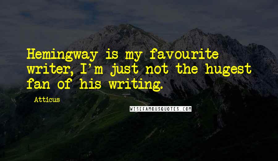 Atticus quotes: Hemingway is my favourite writer, I'm just not the hugest fan of his writing.