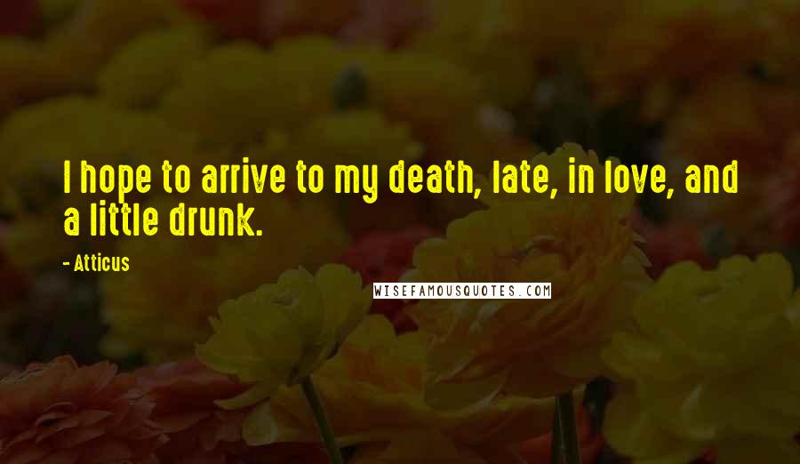 Atticus quotes: I hope to arrive to my death, late, in love, and a little drunk.