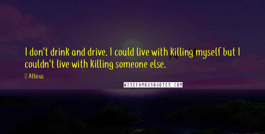 Atticus quotes: I don't drink and drive. I could live with killing myself but I couldn't live with killing someone else.