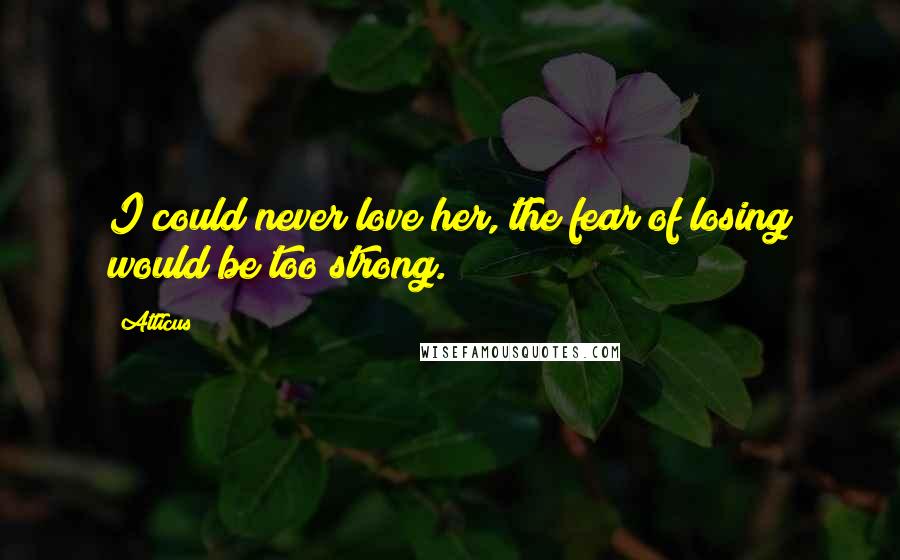 Atticus quotes: I could never love her, the fear of losing would be too strong.