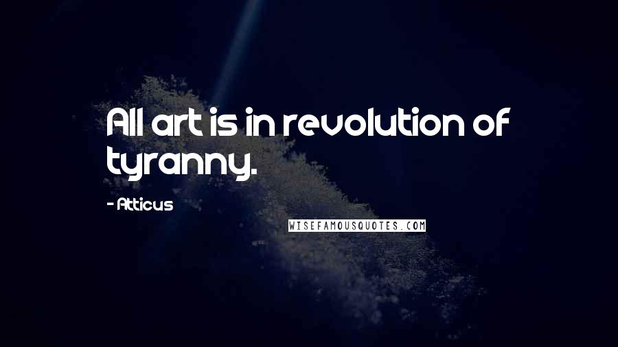 Atticus quotes: All art is in revolution of tyranny.