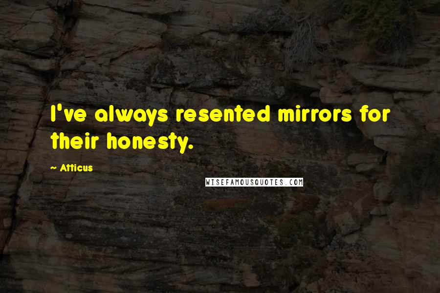 Atticus quotes: I've always resented mirrors for their honesty.