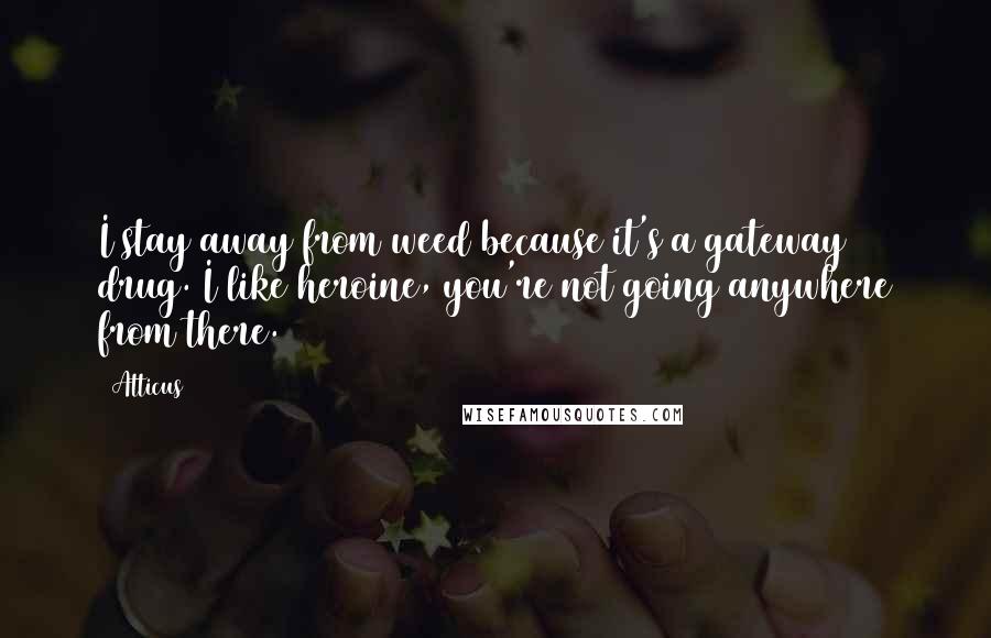 Atticus quotes: I stay away from weed because it's a gateway drug. I like heroine, you're not going anywhere from there.