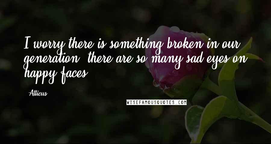 Atticus quotes: I worry there is something broken in our generation; there are so many sad eyes on happy faces.