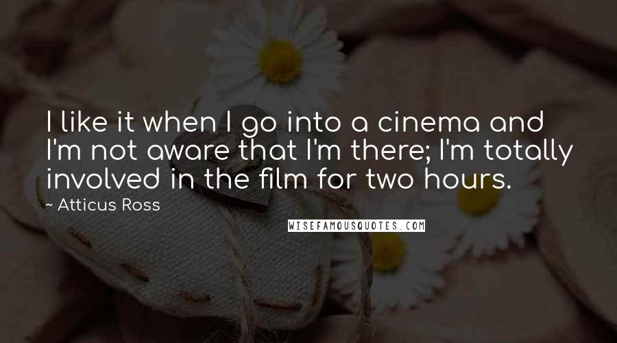 Atticus Ross quotes: I like it when I go into a cinema and I'm not aware that I'm there; I'm totally involved in the film for two hours.