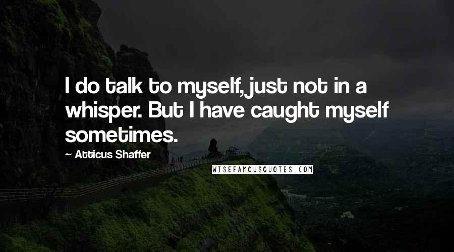 Atticus Shaffer quotes: I do talk to myself, just not in a whisper. But I have caught myself sometimes.