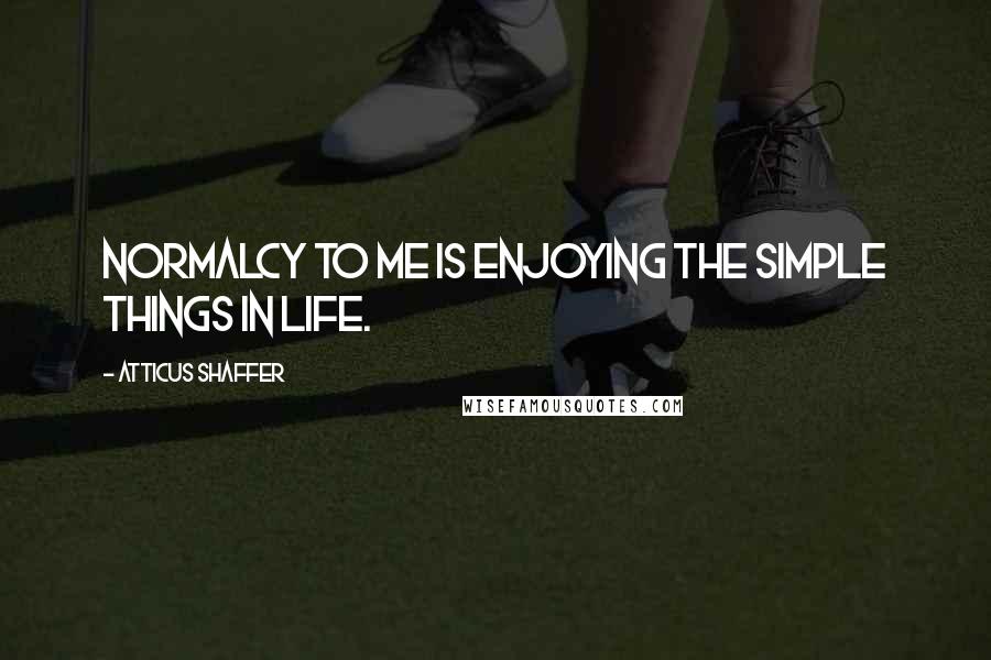 Atticus Shaffer quotes: Normalcy to me is enjoying the simple things in life.