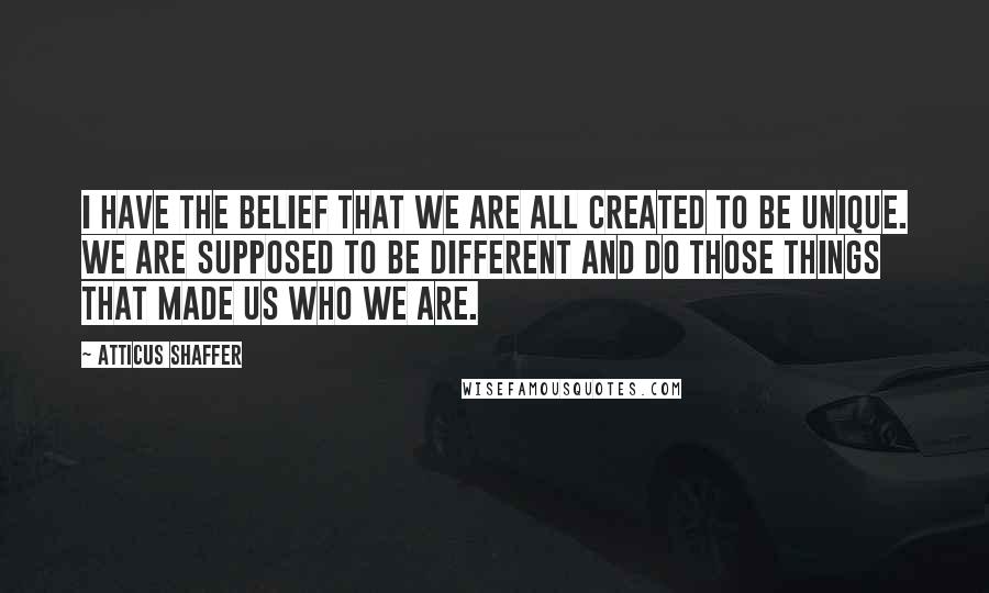 Atticus Shaffer quotes: I have the belief that we are all created to be unique. We are supposed to be different and do those things that made us who we are. Atticus Shaffer quotes: I have the belief that we are all created to be unique. We are supposed to be different and do those things that made us who we are.