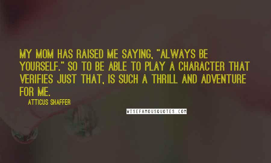 Atticus Shaffer quotes: My mom has raised me saying, "Always be yourself." So to be able to play a character that verifies just that, is such a thrill and adventure for me. Atticus Shaffer quotes: My mom has raised me saying, "Always be yourself." So to be able to play a character that verifies just that, is such a thrill and adventure for me.