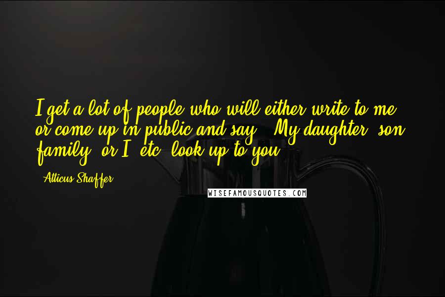 Atticus Shaffer quotes: I get a lot of people who will either write to me or come up in public and say, "My daughter, son, family, or I, etc. look up to you."