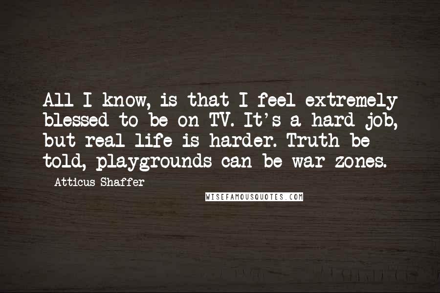 Atticus Shaffer quotes: All I know, is that I feel extremely blessed to be on TV. It's a hard job, but real life is harder. Truth be told, playgrounds can be war zones. Atticus Shaffer quotes: All I know, is that I feel extremely blessed to be on TV. It's a hard job, but real life is harder. Truth be told, playgrounds can be war zones.