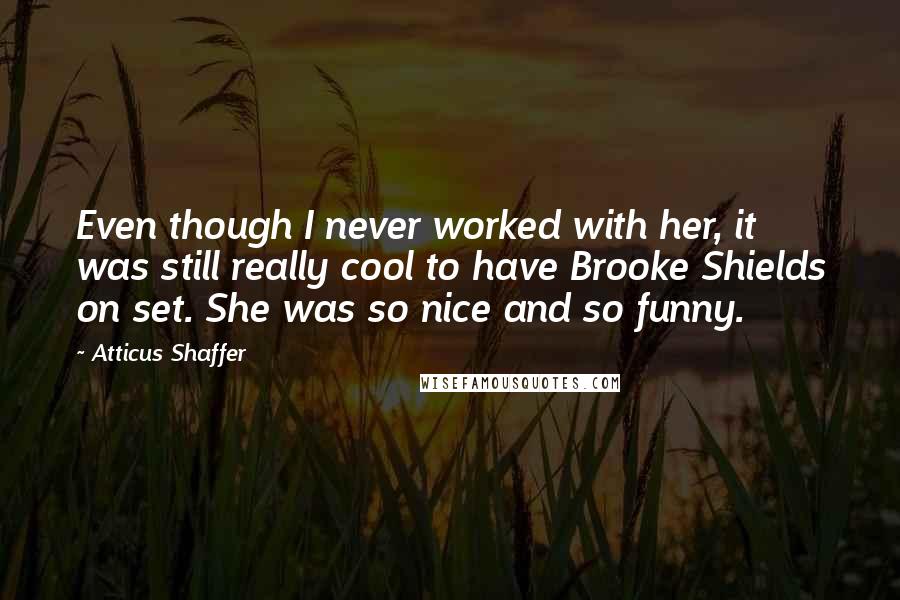 Atticus Shaffer quotes: Even though I never worked with her, it was still really cool to have Brooke Shields on set. She was so nice and so funny.