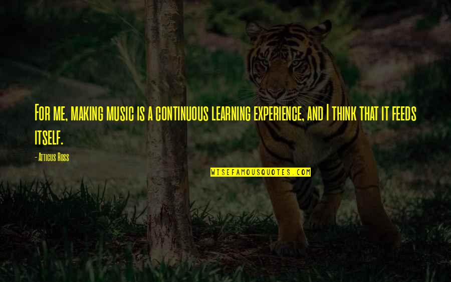 Atticus's Quotes By Atticus Ross: For me, making music is a continuous learning