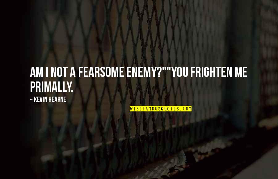 Atticus's Quotes By Kevin Hearne: Am I not a fearsome enemy?""You frighten me