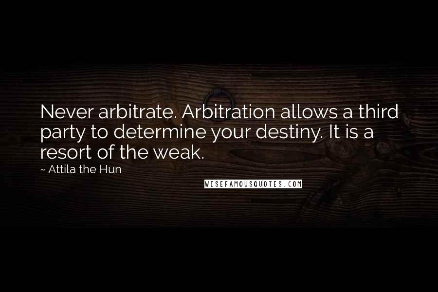 Attila The Hun quotes: Never arbitrate. Arbitration allows a third party to determine your destiny. It is a resort of the weak. Attila The Hun quotes: Never arbitrate. Arbitration allows a third party to determine your destiny. It is a resort of the weak.