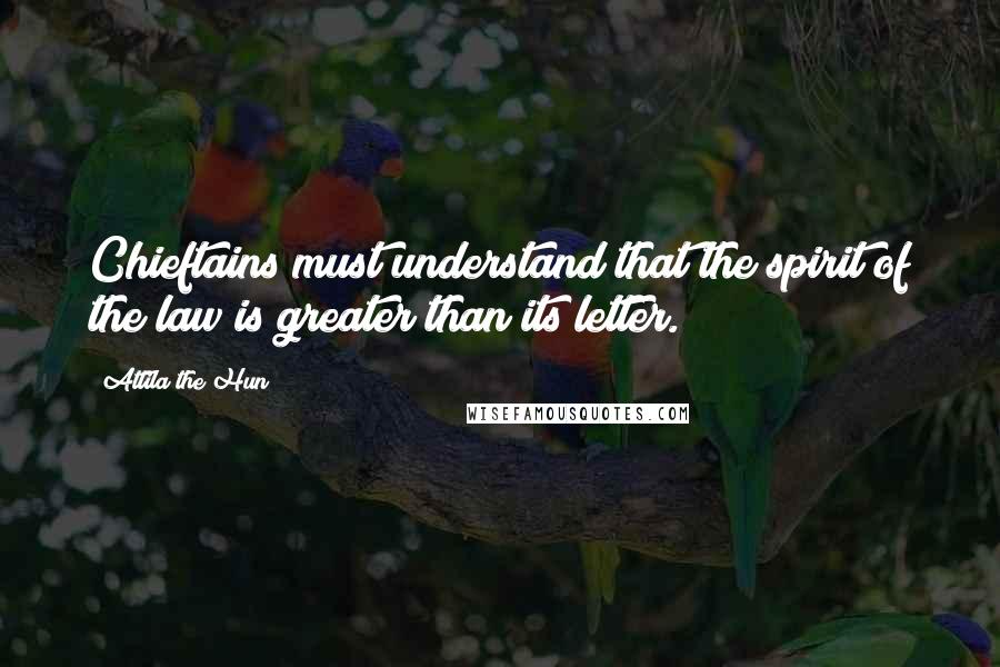 Attila The Hun quotes: Chieftains must understand that the spirit of the law is greater than its letter.