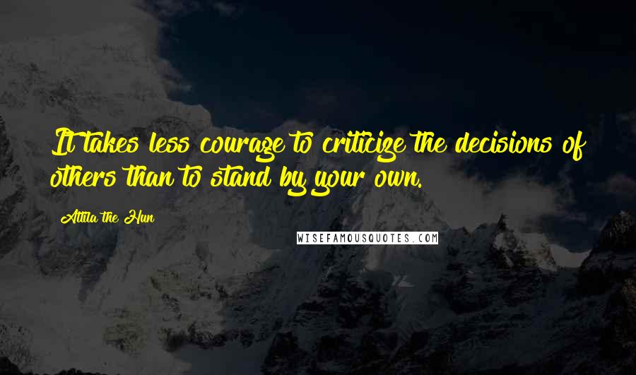 Attila The Hun quotes: It takes less courage to criticize the decisions of others than to stand by your own.