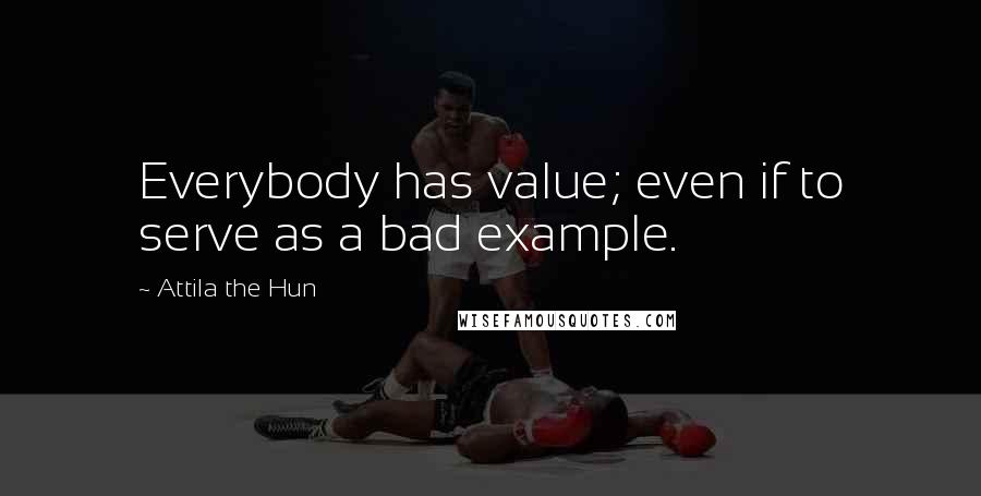 Attila The Hun quotes: Everybody has value; even if to serve as a bad example.